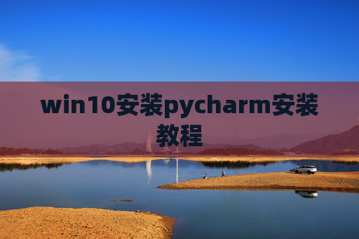 win10安装pycharm安装教程 win10安装pycharm安装教程